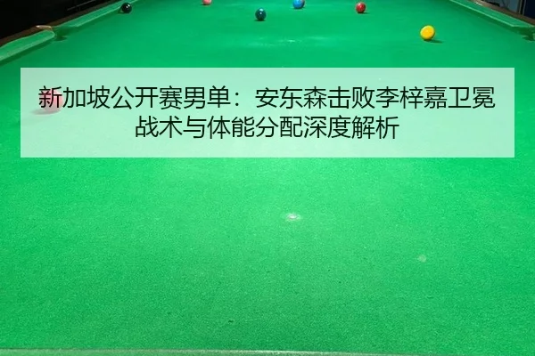新加坡公开赛男单：安东森击败李梓嘉卫冕战术与体能分配深度解析