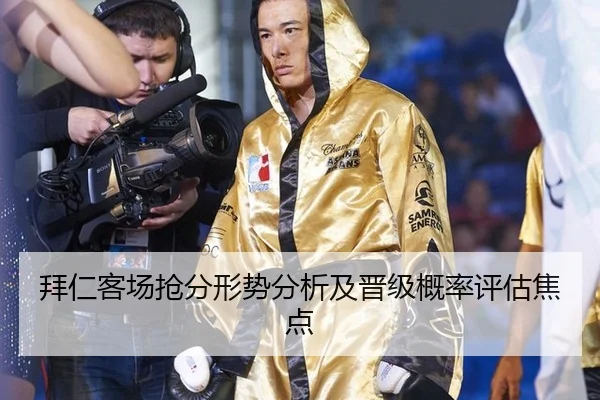 拜仁客场抢分形势分析及晋级概率评估焦点